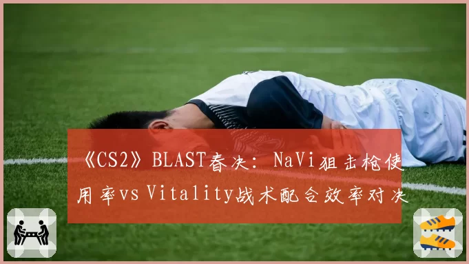 《CS2》BLAST春决:NaVi狙击枪使用率vs Vitality战术配合效率对决