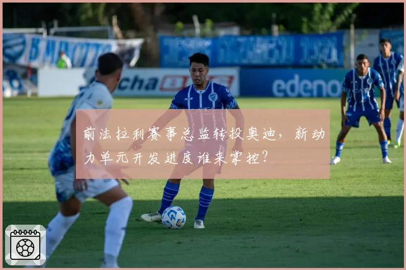 前法拉利赛事总监转投奥迪，新动力单元开发进度谁来掌控？