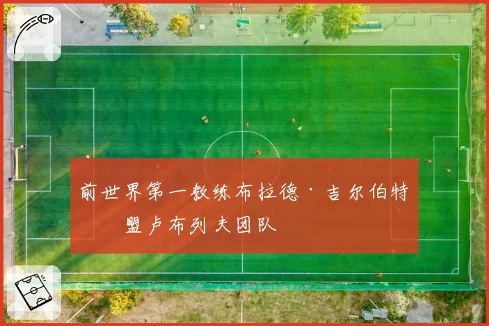 前世界第一教练布拉德·吉尔伯特加盟卢布列夫团队