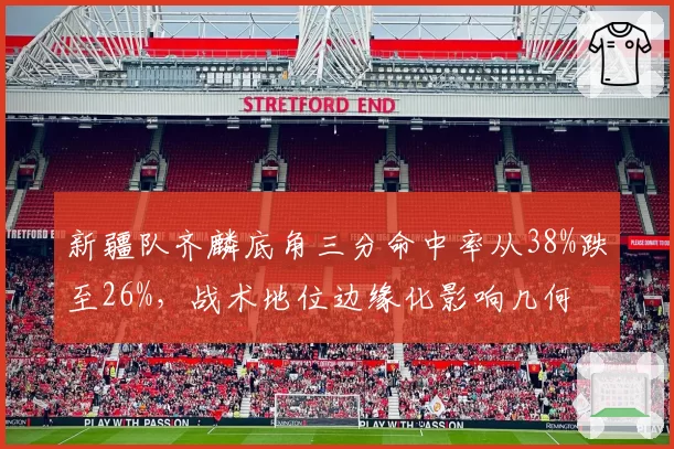 新疆队齐麟底角三分命中率从38%跌至26%,战术地位边缘化影响几何