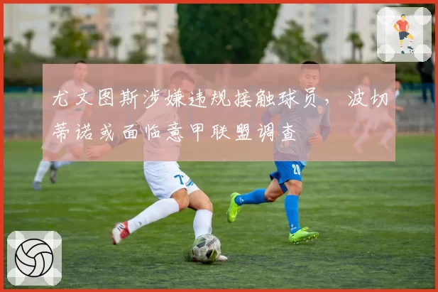 尤文图斯涉嫌违规接触球员,波切蒂诺或面临意甲联盟调查