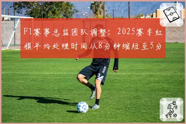 F1赛事总监团队调整：2025赛季红旗平均处理时间从8分钟缩短至5分半