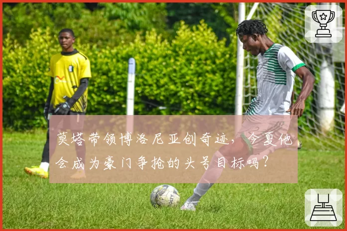 莫塔带领博洛尼亚创奇迹,今夏他会成为豪门争抢的头号目标吗?