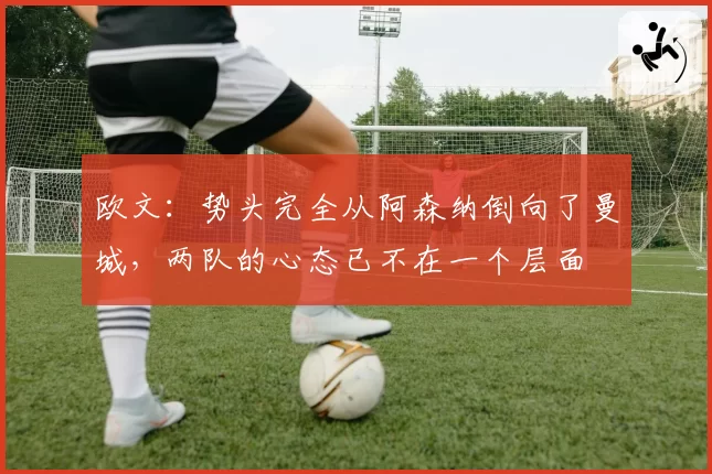 欧文：势头完全从阿森纳倒向了曼城，两队的心态已不在一个层面