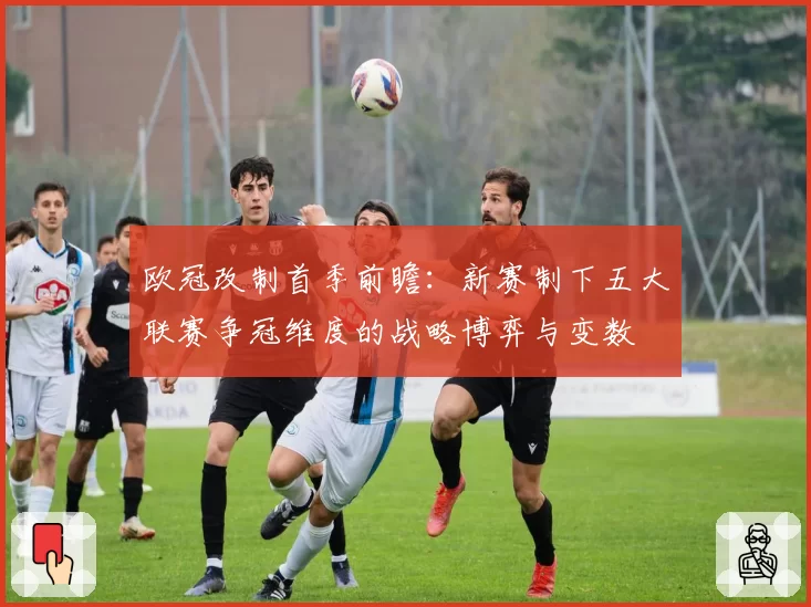 欧冠改制首季前瞻：新赛制下五大联赛争冠维度的战略博弈与变数