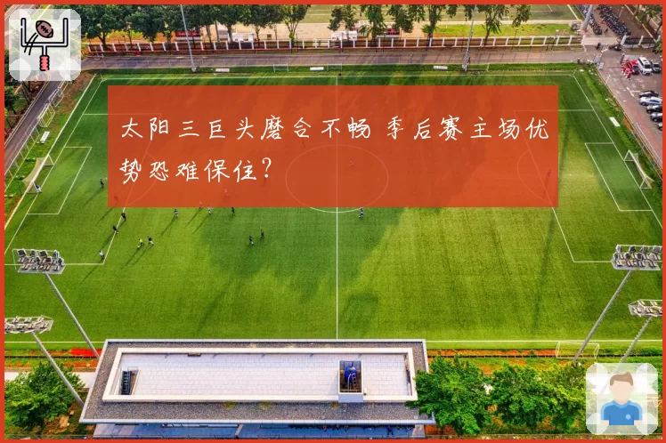太阳三巨头磨合不畅 季后赛主场优势恐难保住？