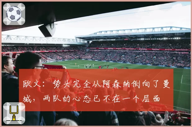 欧文：势头完全从阿森纳倒向了曼城，两队的心态已不在一个层面