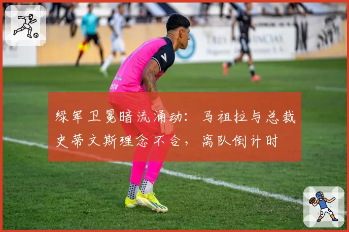 绿军卫冕暗流涌动：马祖拉与总裁史蒂文斯理念不合，离队倒计时