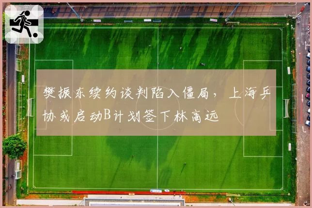 樊振东续约谈判陷入僵局，上海乒协或启动B计划签下林高远