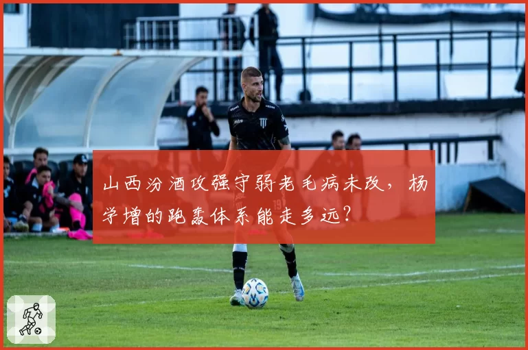 山西汾酒攻强守弱老毛病未改,杨学增的跑轰体系能走多远?