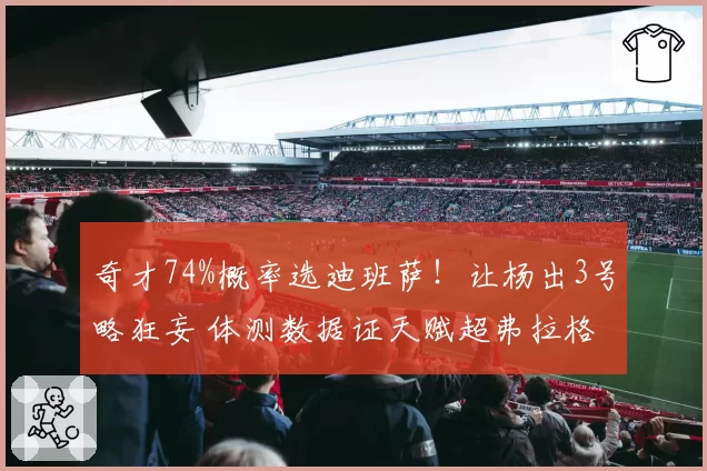 奇才74%概率选迪班萨!让杨出3号略狂妄 体测数据证天赋超弗拉格