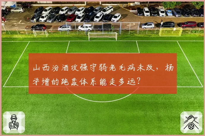 山西汾酒攻强守弱老毛病未改，杨学增的跑轰体系能走多远？