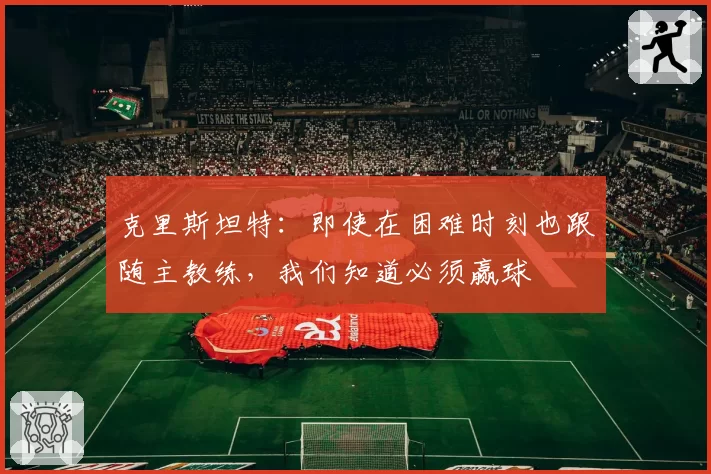 克里斯坦特：即使在困难时刻也跟随主教练，我们知道必须赢球