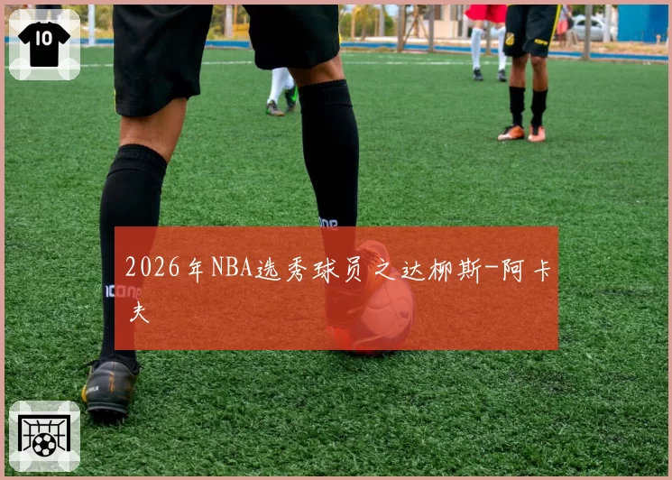 2026年NBA选秀球员之达柳斯-阿卡夫