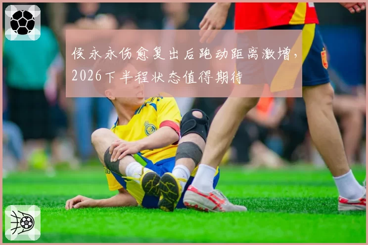 侯永永伤愈复出后跑动距离激增，2026下半程状态值得期待