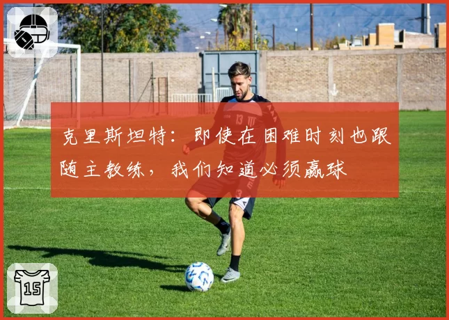 克里斯坦特：即使在困难时刻也跟随主教练，我们知道必须赢球