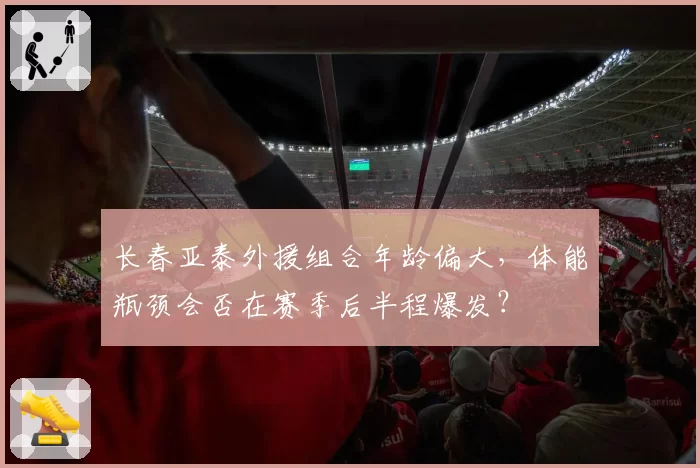 长春亚泰外援组合年龄偏大，体能瓶颈会否在赛季后半程爆发？