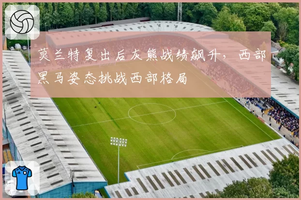 莫兰特复出后灰熊战绩飙升，西部黑马姿态挑战西部格局