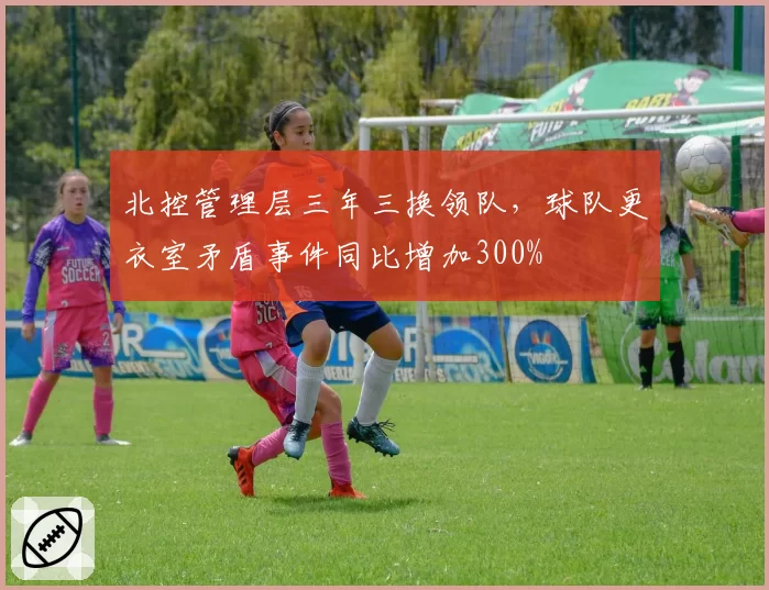 北控管理层三年三换领队,球队更衣室矛盾事件同比增加300%
