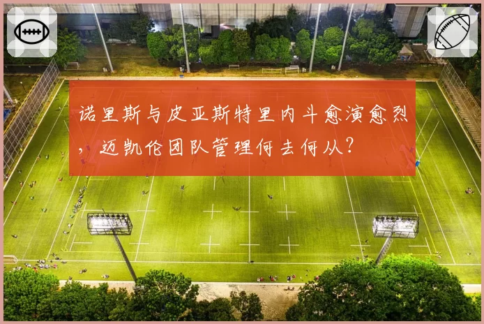 诺里斯与皮亚斯特里内斗愈演愈烈,迈凯伦团队管理何去何从?