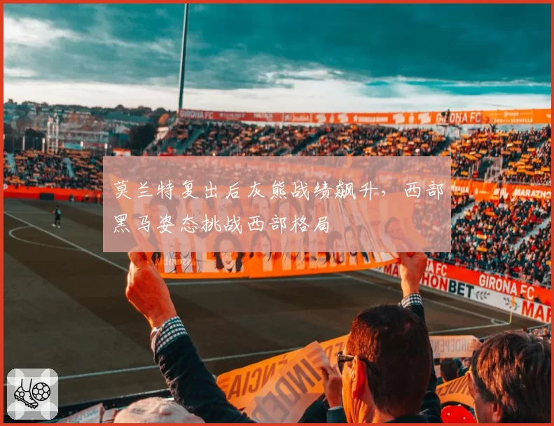 莫兰特复出后灰熊战绩飙升，西部黑马姿态挑战西部格局