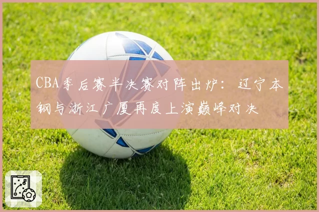 CBA季后赛半决赛对阵出炉：辽宁本钢与浙江广厦再度上演巅峰对决