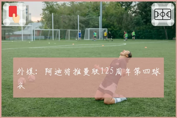 外媒:阿迪将推曼联125周年第四球衣