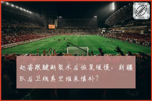 赵睿跟腱断裂术后恢复缓慢，新疆队后卫线真空谁来填补？
