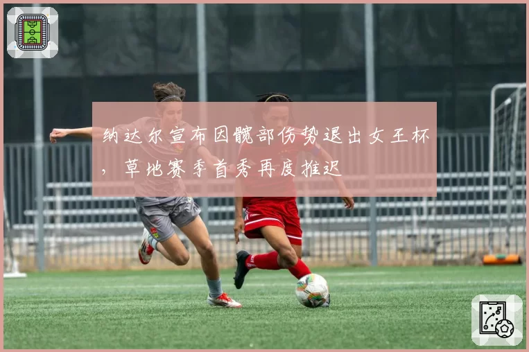 纳达尔宣布因髋部伤势退出女王杯,草地赛季首秀再度推迟
