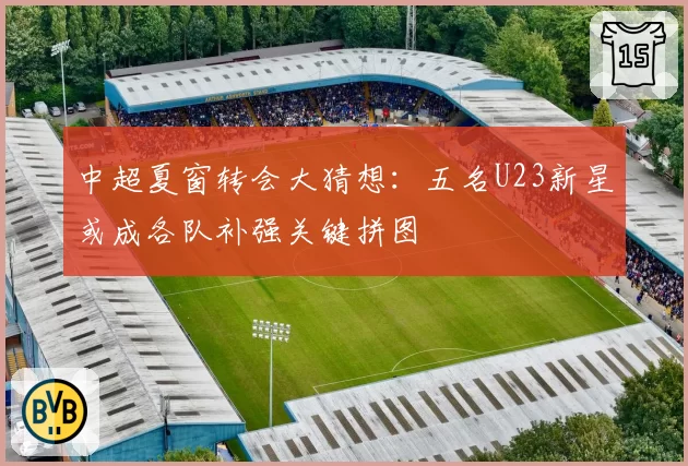 中超夏窗转会大猜想：五名U23新星或成各队补强关键拼图
