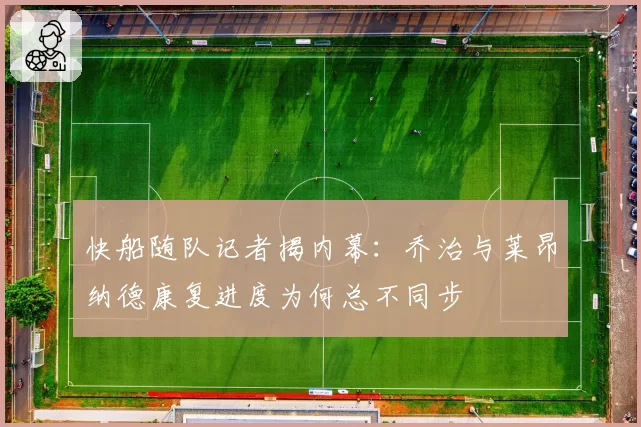 快船随队记者揭内幕:乔治与莱昂纳德康复进度为何总不同步