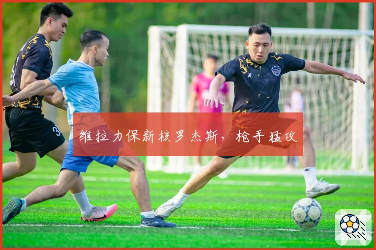 维拉力保新核罗杰斯,枪手猛攻
