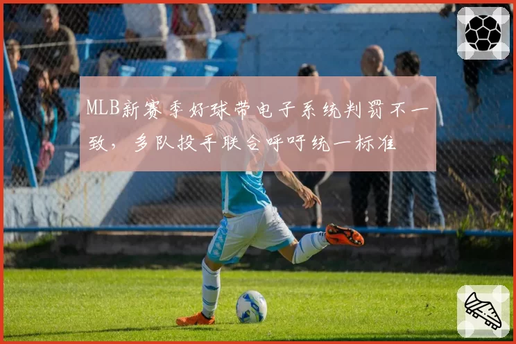MLB新赛季好球带电子系统判罚不一致，多队投手联合呼吁统一标准
