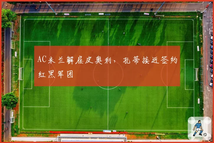 AC米兰解雇皮奥利，孔蒂接近签约红黑军团