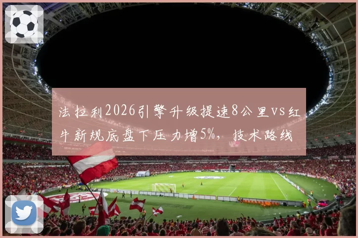 法拉利2026引擎升级提速8公里vs红牛新规底盘下压力增5%，技术路线上半程成败对照