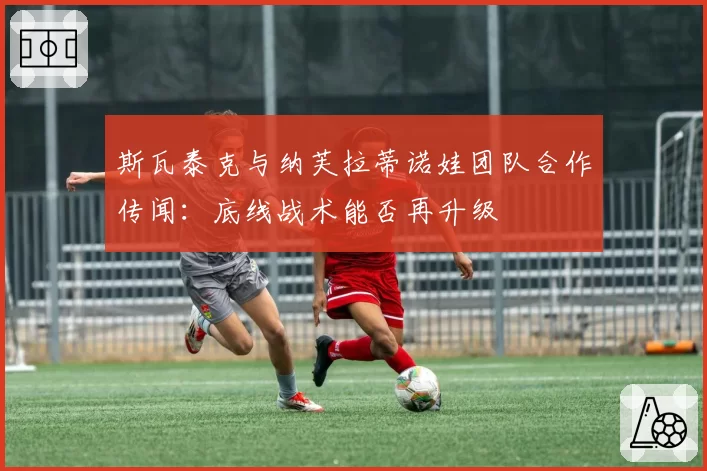 斯瓦泰克与纳芙拉蒂诺娃团队合作传闻:底线战术能否再升级