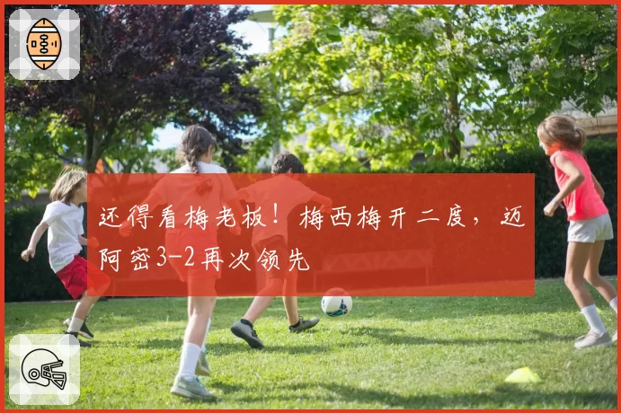 还得看梅老板！梅西梅开二度，迈阿密3-2再次领先