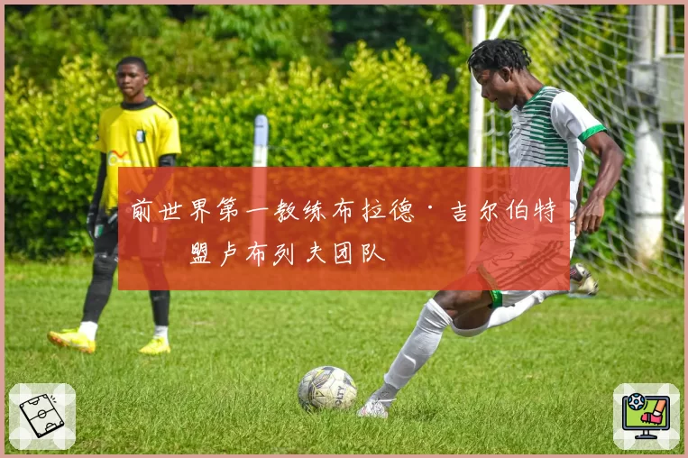 前世界第一教练布拉德·吉尔伯特加盟卢布列夫团队