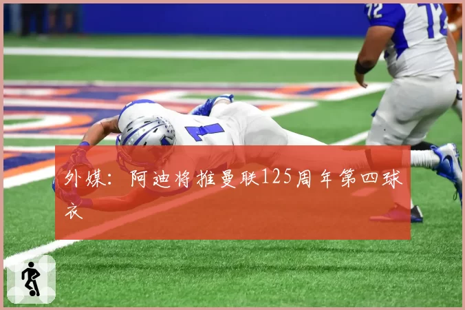 外媒:阿迪将推曼联125周年第四球衣