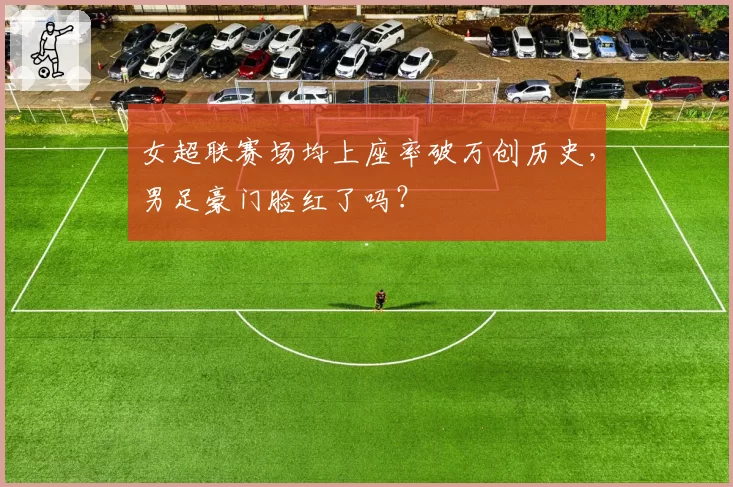 女超联赛场均上座率破万创历史，男足豪门脸红了吗？