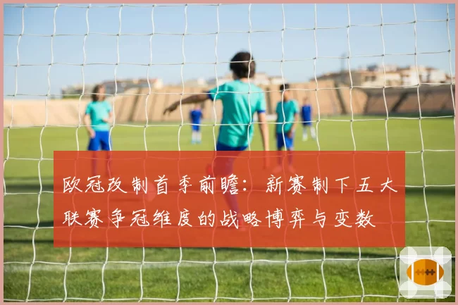 欧冠改制首季前瞻：新赛制下五大联赛争冠维度的战略博弈与变数