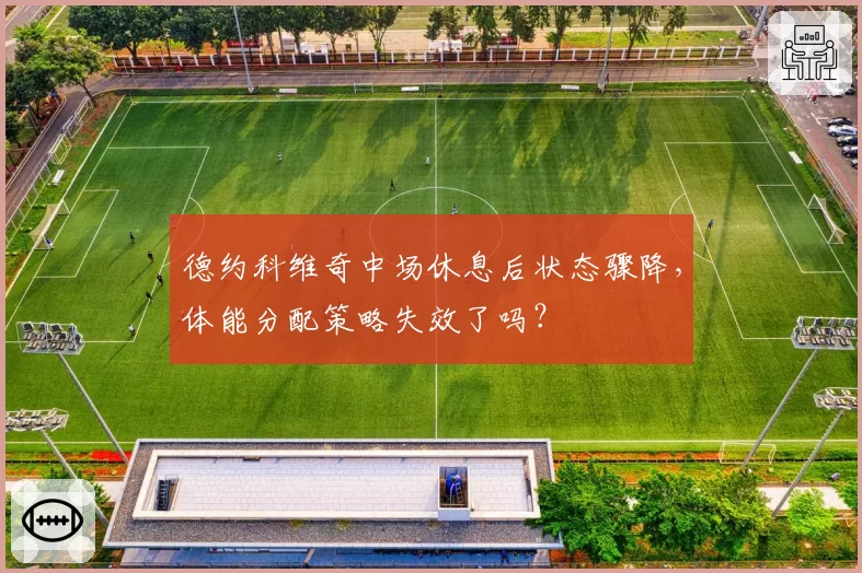 德约科维奇中场休息后状态骤降,体能分配策略失效了吗?