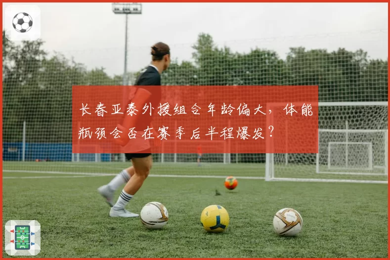 长春亚泰外援组合年龄偏大，体能瓶颈会否在赛季后半程爆发？