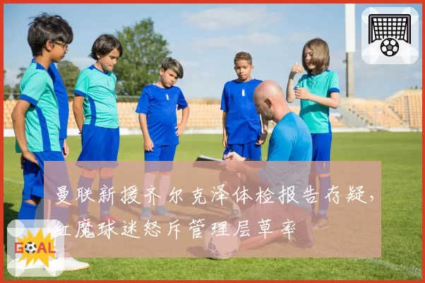 曼联新援齐尔克泽体检报告存疑,红魔球迷怒斥管理层草率