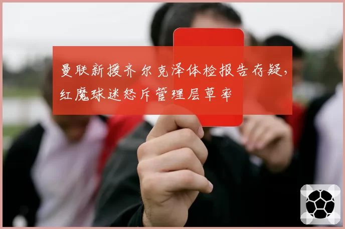 曼联新援齐尔克泽体检报告存疑，红魔球迷怒斥管理层草率