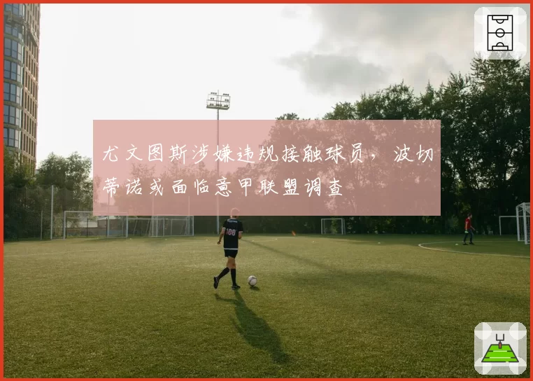 尤文图斯涉嫌违规接触球员，波切蒂诺或面临意甲联盟调查